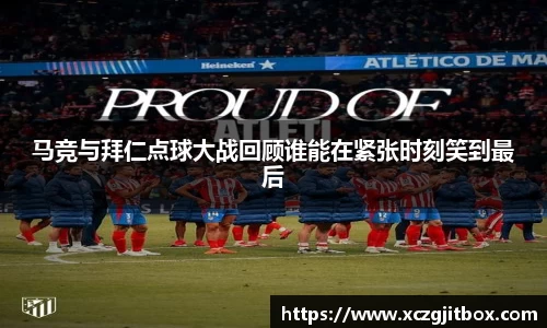 马竞与拜仁点球大战回顾谁能在紧张时刻笑到最后