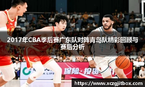 2017年CBA季后赛广东队对阵青岛队精彩回顾与赛后分析