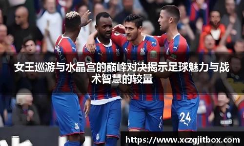 女王巡游与水晶宫的巅峰对决揭示足球魅力与战术智慧的较量